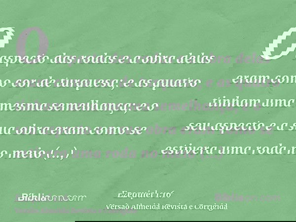 O aspecto das rodas e a obra delas eram como cor de turquesa; e as quatro tinham uma mesma semelhança; e o seu aspecto e a sua obra eram como se estivera uma ro