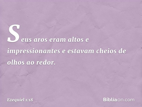 Seus aros eram altos e impressionantes e estavam cheios de olhos ao redor. -- Ezequiel 1:18