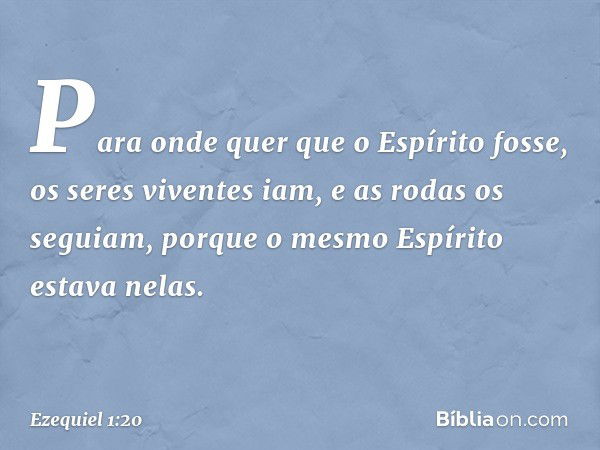 Para onde quer que o Espírito fosse, os seres viventes iam, e as rodas os seguiam, porque o mesmo Espírito estava nelas. -- Ezequiel 1:20