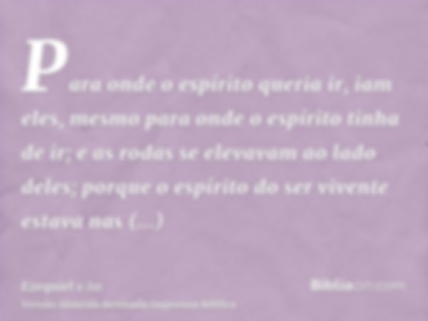 Para onde o espírito queria ir, iam eles, mesmo para onde o espírito tinha de ir; e as rodas se elevavam ao lado deles; porque o espírito do ser vivente estava 