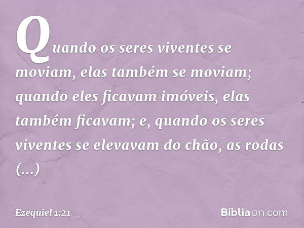 Quan­do os seres viventes se moviam, elas também se mo­viam; quan­do eles ficavam imóveis, elas também ficavam; e, quan­do os seres viventes se elevavam do chão