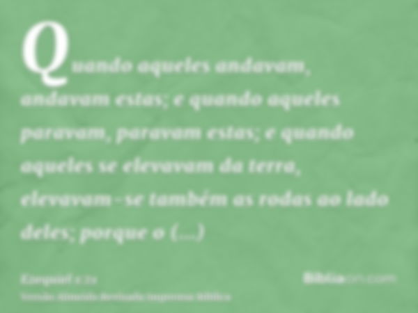 Quando aqueles andavam, andavam estas; e quando aqueles paravam, paravam estas; e quando aqueles se elevavam da terra, elevavam-se também as rodas ao lado deles