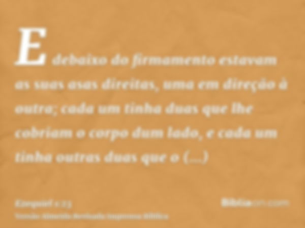 E debaixo do firmamento estavam as suas asas direitas, uma em direção à outra; cada um tinha duas que lhe cobriam o corpo dum lado, e cada um tinha outras duas 