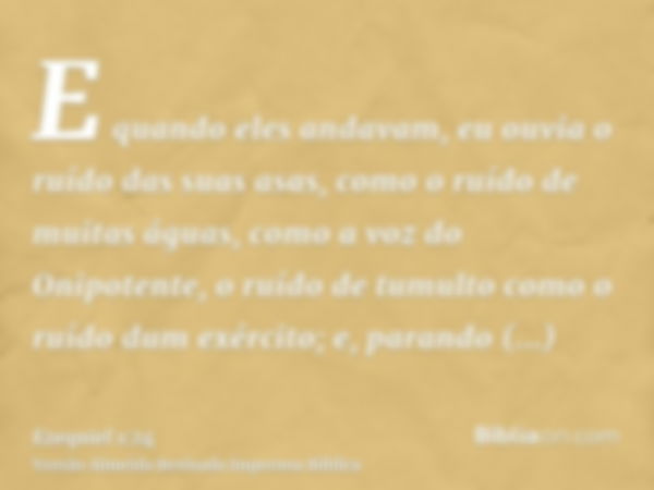 E quando eles andavam, eu ouvia o ruído das suas asas, como o ruído de muitas águas, como a voz do Onipotente, o ruído de tumulto como o ruído dum exército; e, 