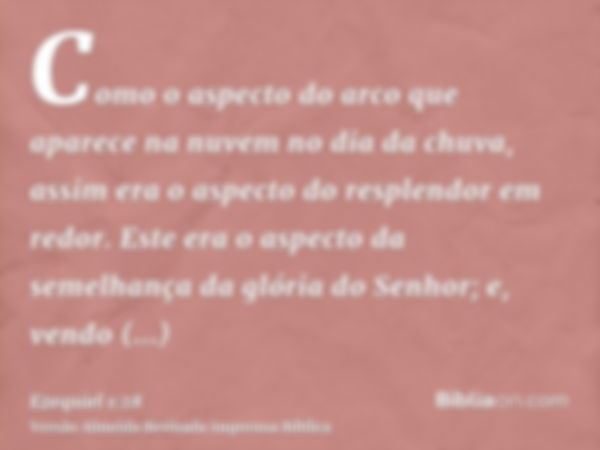 Como o aspecto do arco que aparece na nuvem no dia da chuva, assim era o aspecto do resplendor em redor. Este era o aspecto da semelhança da glória do Senhor; e