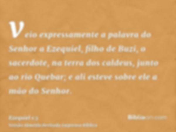 veio expressamente a palavra do Senhor a Ezequiel, filho de Buzi, o sacerdote, na terra dos caldeus, junto ao rio Quebar; e ali esteve sobre ele a mão do Senhor