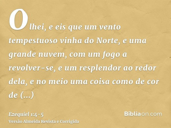 Olhei, e eis que um vento tempestuoso vinha do Norte, e uma grande nuvem, com um fogo a revolver-se, e um resplendor ao redor dela, e no meio uma coisa como de 