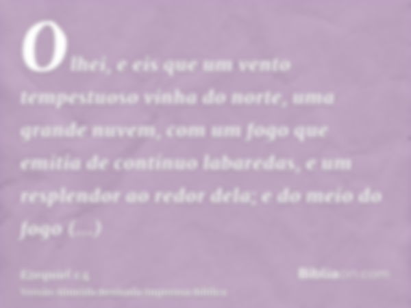 Olhei, e eis que um vento tempestuoso vinha do norte, uma grande nuvem, com um fogo que emitia de contínuo labaredas, e um resplendor ao redor dela; e do meio d