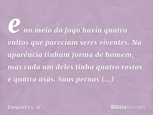 e no meio do fogo havia quatro vultos que pareciam seres viventes. Na aparência tinham forma de ho­mem, mas cada um deles tinha quatro rostos e quatro asas. Sua