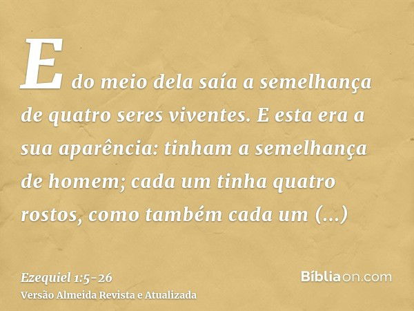 E do meio dela saía a semelhança de quatro seres viventes. E esta era a sua aparência: tinham a semelhança de homem;cada um tinha quatro rostos, como também cad