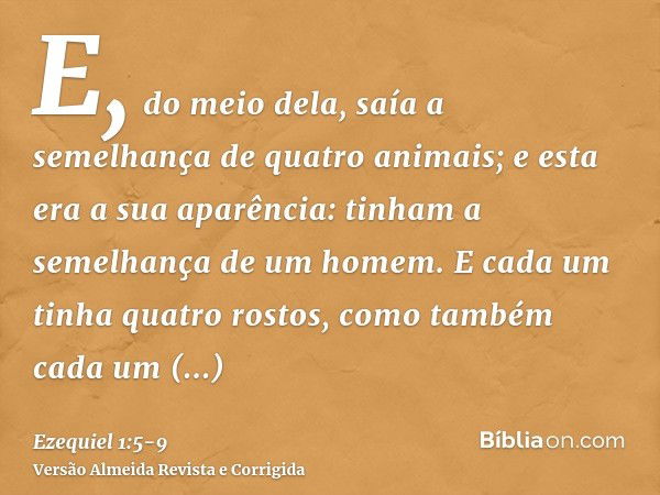 E, do meio dela, saía a semelhança de quatro animais; e esta era a sua aparência: tinham a semelhança de um homem.E cada um tinha quatro rostos, como também cad