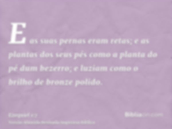 E as suas pernas eram retas; e as plantas dos seus pés como a planta do pé dum bezerro; e luziam como o brilho de bronze polido.