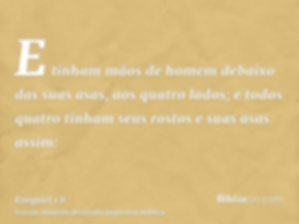 E tinham mãos de homem debaixo das suas asas, aos quatro lados; e todos quatro tinham seus rostos e suas asas assim: