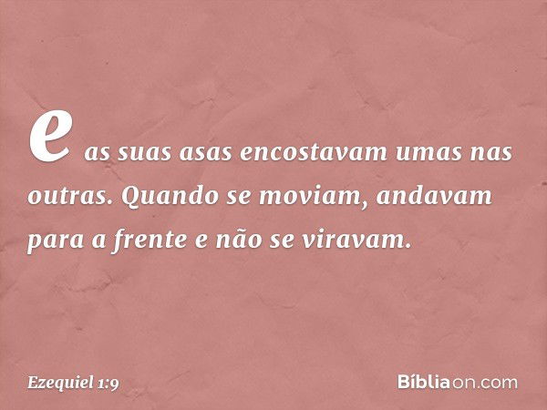 e as suas asas encostavam umas nas outras. Quando se moviam, andavam para a frente e não se viravam. -- Ezequiel 1:9