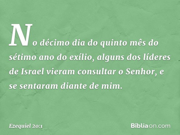 No décimo dia do quinto mês do sétimo ano do exílio, alguns dos líderes de Israel vieram consultar o Senhor, e se sentaram diante de mim. -- Ezequiel 20:1