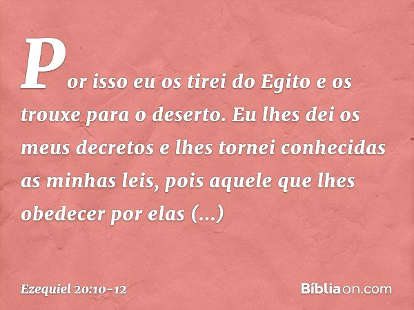 Por isso eu os tirei do Egito e os trouxe para o deserto. Eu lhes dei os meus decretos e lhes tornei conhecidas as minhas leis, pois aquele que lhes obedecer po