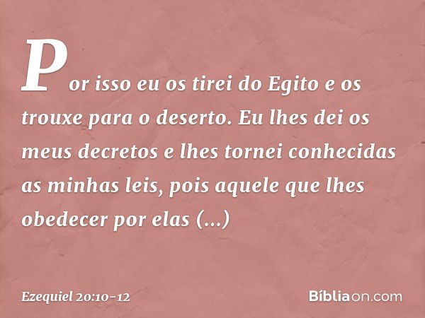 Por isso eu os tirei do Egito e os trouxe para o deserto. Eu lhes dei os meus decretos e lhes tornei conhecidas as minhas leis, pois aquele que lhes obedecer po