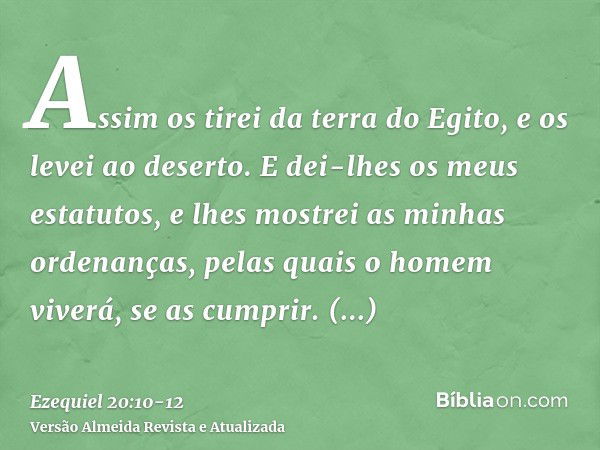 Assim os tirei da terra do Egito, e os levei ao deserto.E dei-lhes os meus estatutos, e lhes mostrei as minhas ordenanças, pelas quais o homem viverá, se as cum