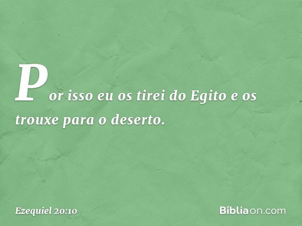 Por isso eu os tirei do Egito e os trouxe para o deserto. -- Ezequiel 20:10