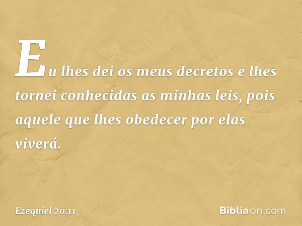 Eu lhes dei os meus decretos e lhes tornei conhecidas as minhas leis, pois aquele que lhes obedecer por elas viverá. -- Ezequiel 20:11