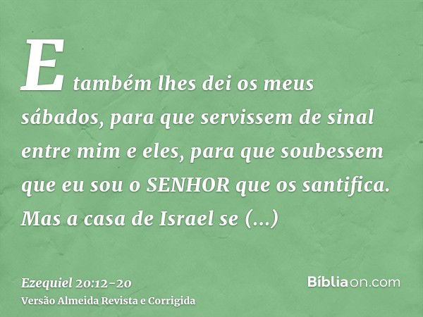 E também lhes dei os meus sábados, para que servissem de sinal entre mim e eles, para que soubessem que eu sou o SENHOR que os santifica.Mas a casa de Israel se