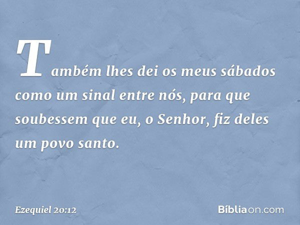 Tam­bém lhes dei os meus sábados como um sinal entre nós, para que soubessem que eu, o Senhor, fiz deles um povo santo. -- Ezequiel 20:12