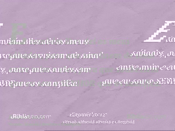 E também lhes dei os meus sábados, para que servissem de sinal entre mim e eles, para que soubessem que eu sou o SENHOR que os santifica.