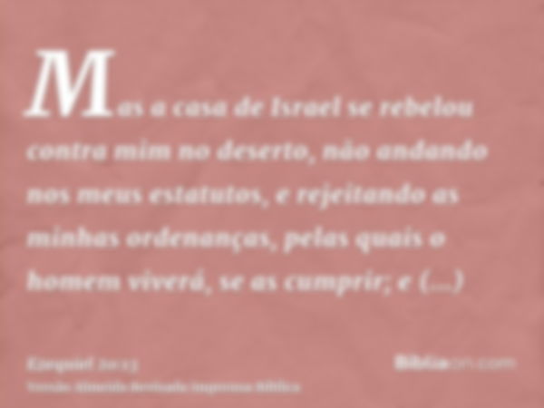 Mas a casa de Israel se rebelou contra mim no deserto, não andando nos meus estatutos, e rejeitando as minhas ordenanças, pelas quais o homem viverá, se as cump