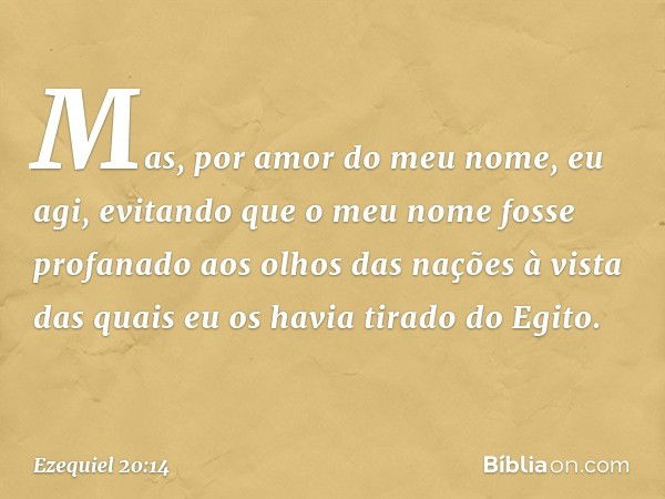 Mas, por amor do meu nome, eu agi, evitando que o meu nome fosse profanado aos olhos das nações à vista das quais eu os havia tirado do Egito. -- Ezequiel 20:14