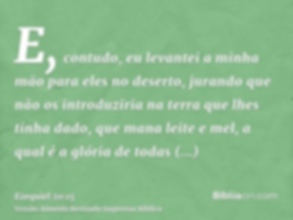 E, contudo, eu levantei a minha mão para eles no deserto, jurando que não os introduziria na terra que lhes tinha dado, que mana leite e mel, a qual é a glória 