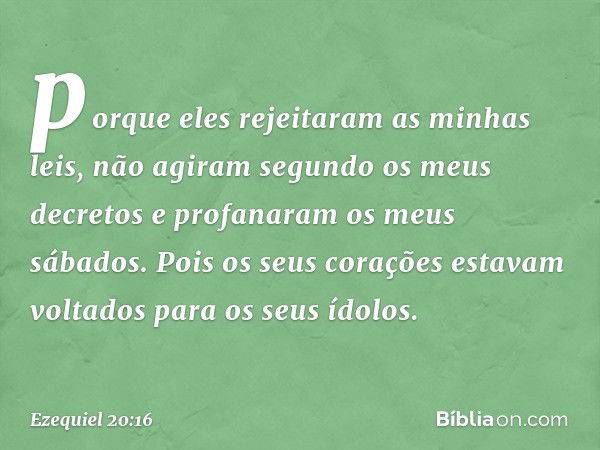 porque eles rejeitaram as minhas leis, não agiram segundo os meus decretos e profanaram os meus sábados. Pois os seus corações estavam voltados para os seus ído