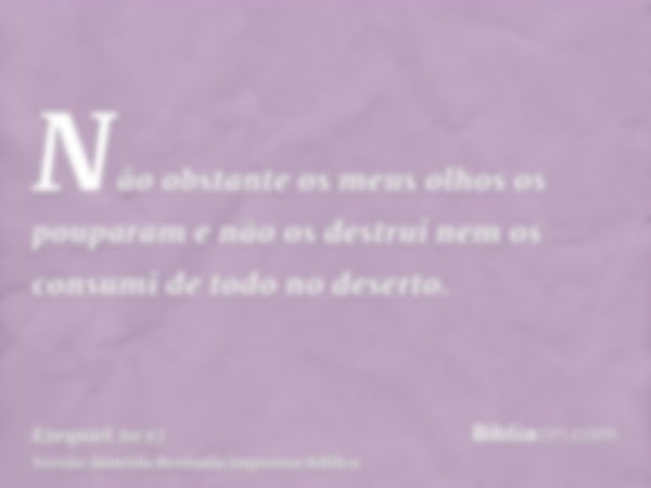 Não obstante os meus olhos os pouparam e não os destruí nem os consumi de todo no deserto.