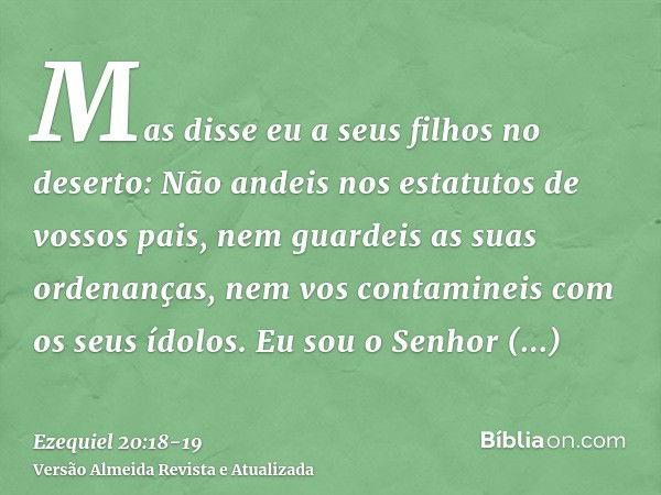 Mas disse eu a seus filhos no deserto: Não andeis nos estatutos de vossos pais, nem guardeis as suas ordenanças, nem vos contamineis com os seus ídolos.Eu sou o