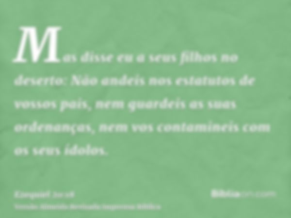 Mas disse eu a seus filhos no deserto: Não andeis nos estatutos de vossos pais, nem guardeis as suas ordenanças, nem vos contamineis com os seus ídolos.