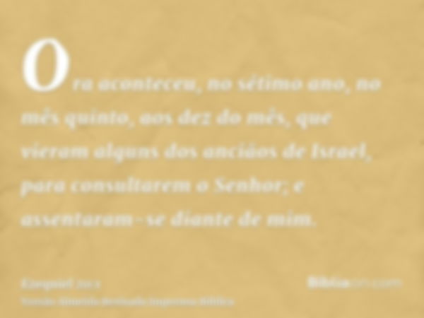 Ora aconteceu, no sétimo ano, no mês quinto, aos dez do mês, que vieram alguns dos anciãos de Israel, para consultarem o Senhor; e assentaram-se diante de mim.