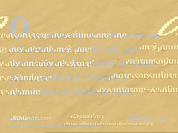 Ora aconteceu, no sétimo ano, no mês quinto, aos dez do mês, que vieram alguns dos anciãos de Israel, para consultarem o Senhor; e assentaram-se diante de mim.