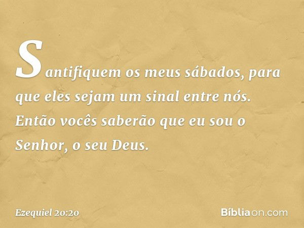 Santifiquem os meus sábados, para que eles sejam um sinal entre nós. Então vocês saberão que eu sou o Senhor, o seu Deus. -- Ezequiel 20:20