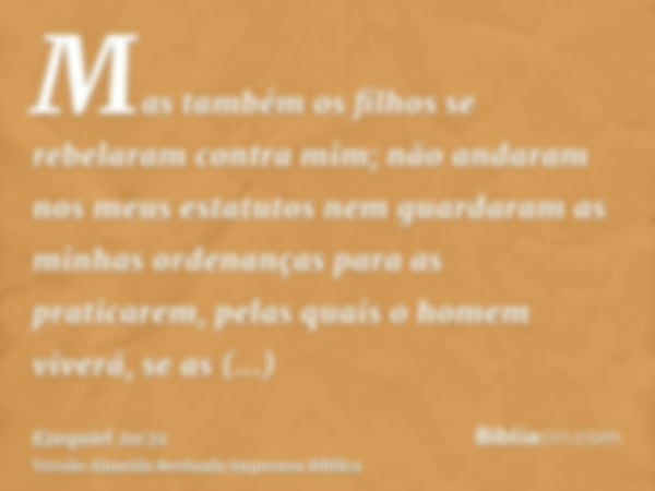 Mas também os filhos se rebelaram contra mim; não andaram nos meus estatutos nem guardaram as minhas ordenanças para as praticarem, pelas quais o homem viverá, 