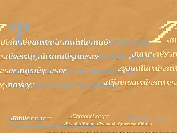 Também levantei a minha mão para eles no deserto, jurando que os espalharia entre as nações, e os dispersaria entre os países;