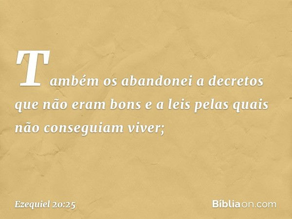 Também os abandonei a decretos que não eram bons e a leis pelas quais não conseguiam viver; -- Ezequiel 20:25