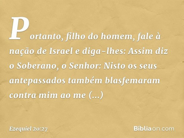 "Portanto, filho do homem, fale à nação de Israel e diga-lhes: Assim diz o Soberano, o Senhor: Nisto os seus antepassados também blasfemaram contra mim ao me ab