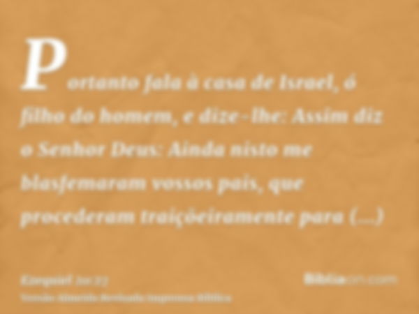 Portanto fala à casa de Israel, ó filho do homem, e dize-lhe: Assim diz o Senhor Deus: Ainda nisto me blasfemaram vossos pais, que procederam traiçõeiramente pa