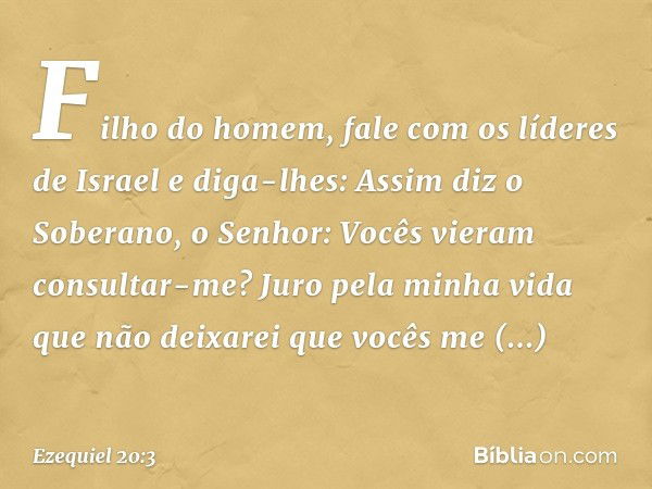 "Filho do homem, fale com os líderes de Israel e diga-lhes: Assim diz o Soberano, o Senhor: Vocês vieram consultar-me? Juro pela minha vida que não deixarei que