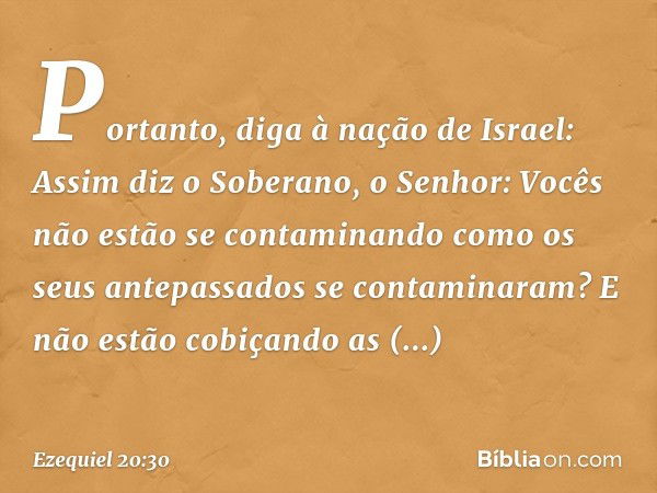 "Portanto, diga à nação de Israel: Assim diz o Soberano, o Senhor: Vocês não estão se contaminando como os seus antepassados se contaminaram? E não estão cobiça