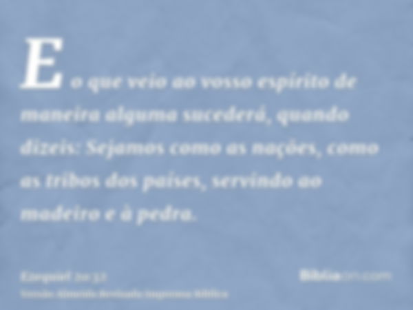 E o que veio ao vosso espírito de maneira alguma sucederá, quando dizeis: Sejamos como as nações, como as tribos dos países, servindo ao madeiro e à pedra.