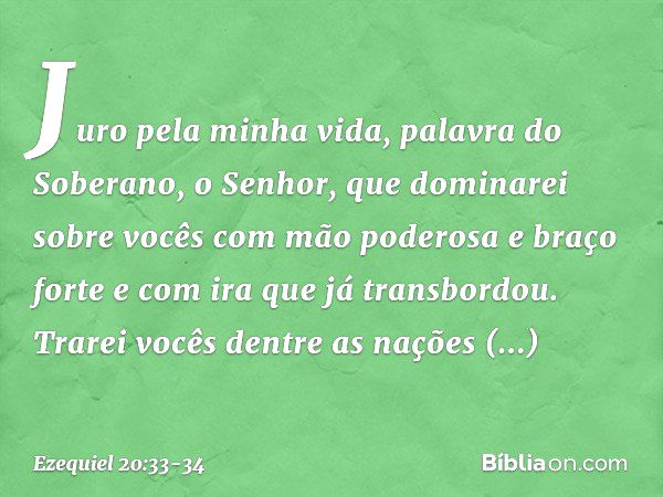 Juro pela minha vida, palavra do Soberano, o Senhor, que dominarei sobre vocês com mão poderosa e braço forte e com ira que já transbordou. Trarei vocês dentre 