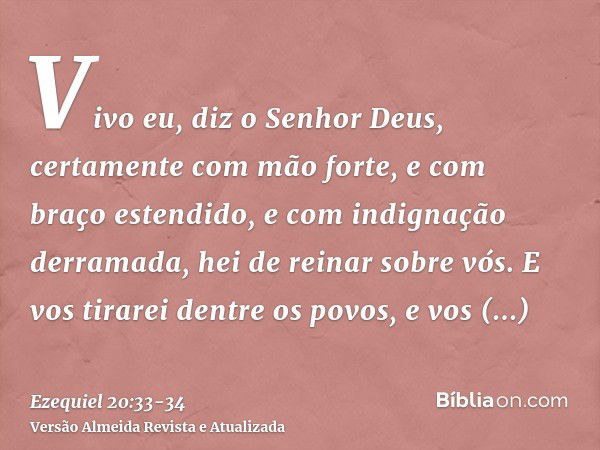 Vivo eu, diz o Senhor Deus, certamente com mão forte, e com braço estendido, e com indignação derramada, hei de reinar sobre vós.E vos tirarei dentre os povos, 