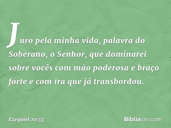 Juro pela minha vida, palavra do Soberano, o Senhor, que dominarei sobre vocês com mão poderosa e braço forte e com ira que já transbordou. -- Ezequiel 20:33