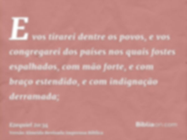 E vos tirarei dentre os povos, e vos congregarei dos países nos quais fostes espalhados, com mão forte, e com braço estendido, e com indignação derramada;