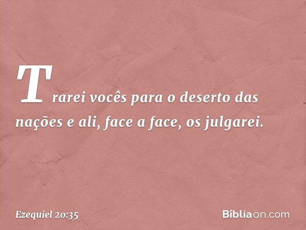 Trarei vocês para o deserto das nações e ali, face a face, os julgarei. -- Ezequiel 20:35